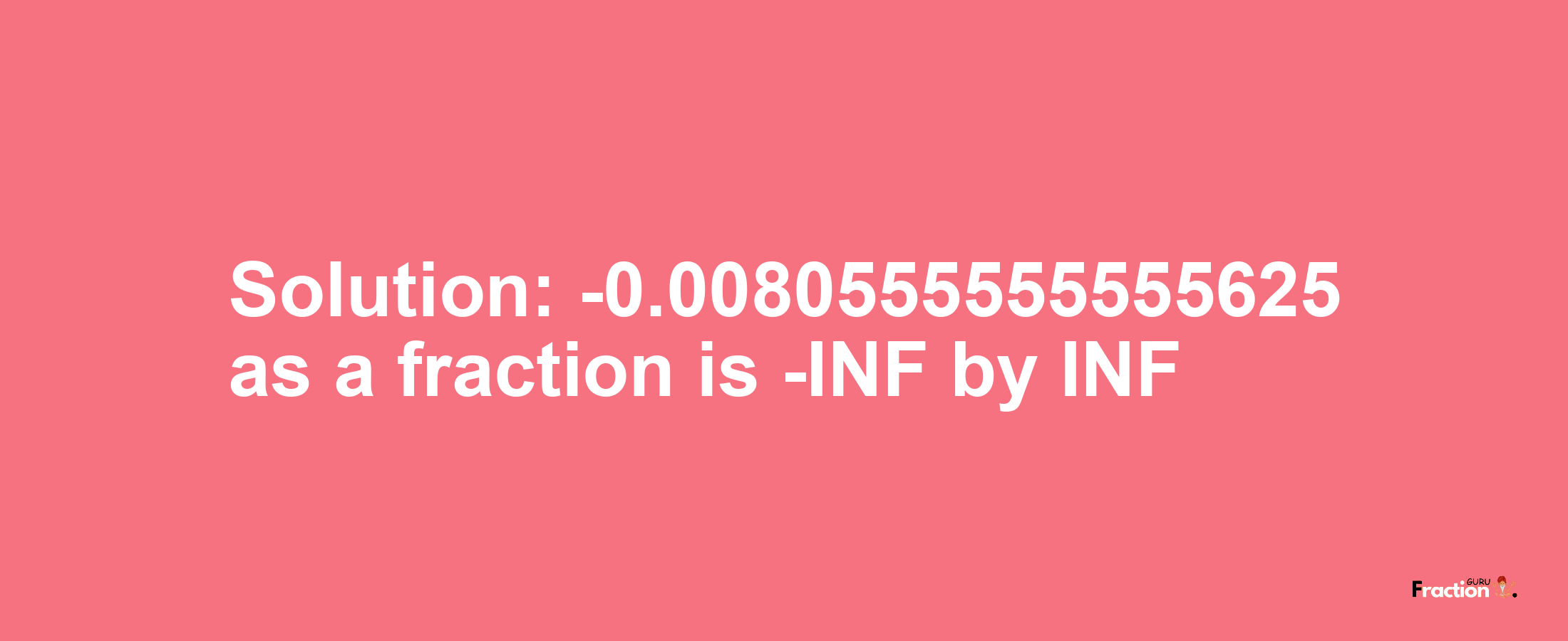 Solution:-0.0080555555555625 as a fraction is -INF/INF